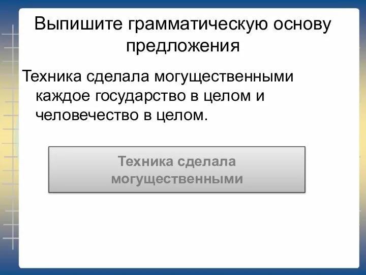 Выпишите грамматическую основу предложения Техника сделала могущественными каждое государство в целом