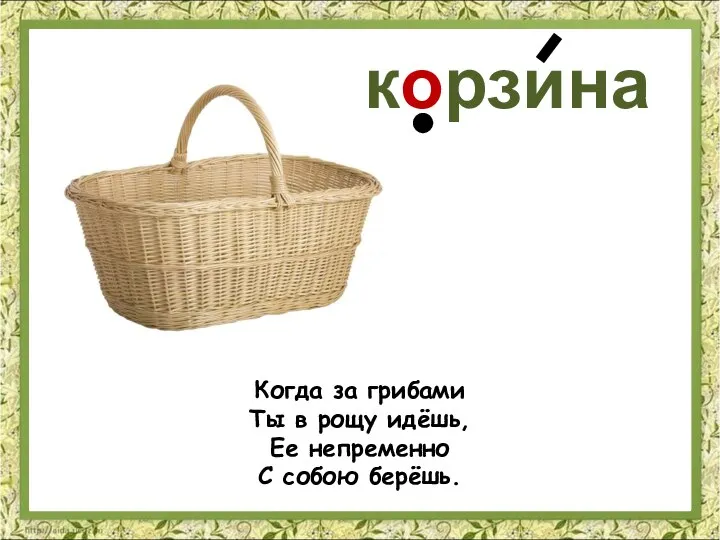 Когда за грибами Ты в рощу идёшь, Ее непременно С собою берёшь. корзина