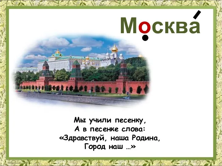 Мы учили песенку, А в песенке слова: «Здравствуй, наша Родина, Город наш …» Москва