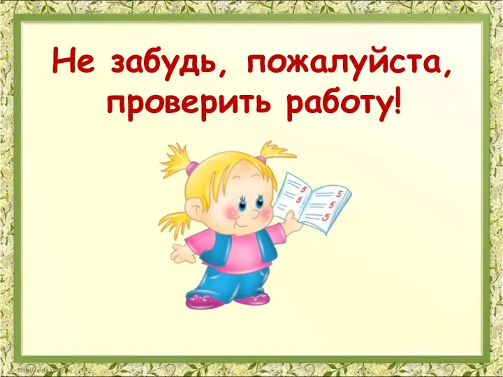 Не забудь, пожалуйста, проверить работу!