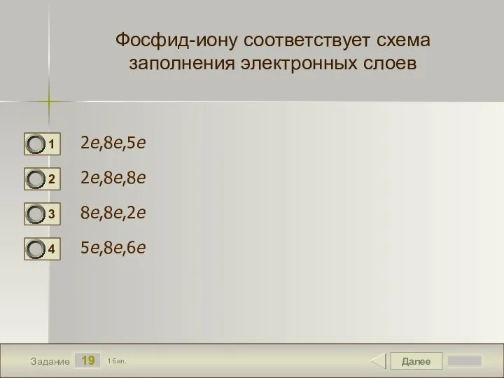 Далее 19 Задание 1 бал. Фосфид-иону соответствует схема заполнения электронных слоев 2е,8е,5е 2е,8е,8е 8е,8е,2е 5е,8е,6е