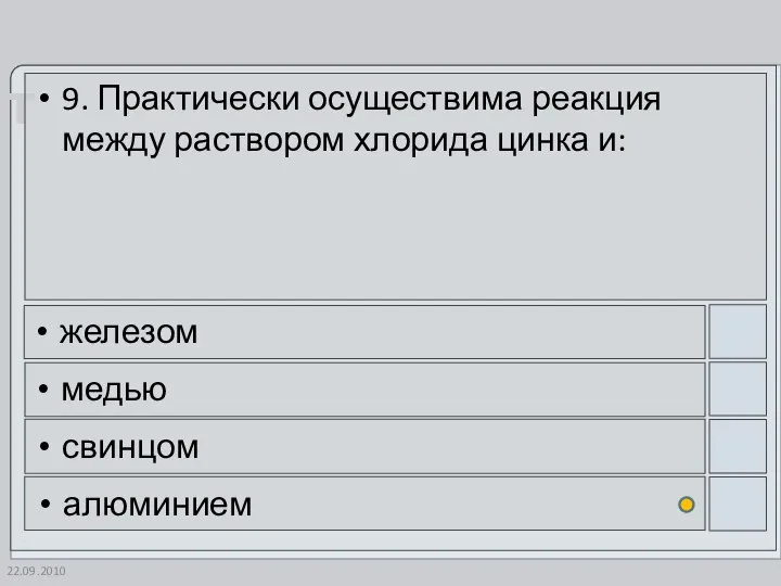 22.09.2010 9. Практически осуществима реакция между раствором хлорида цинка и: железом медью свинцом алюминием