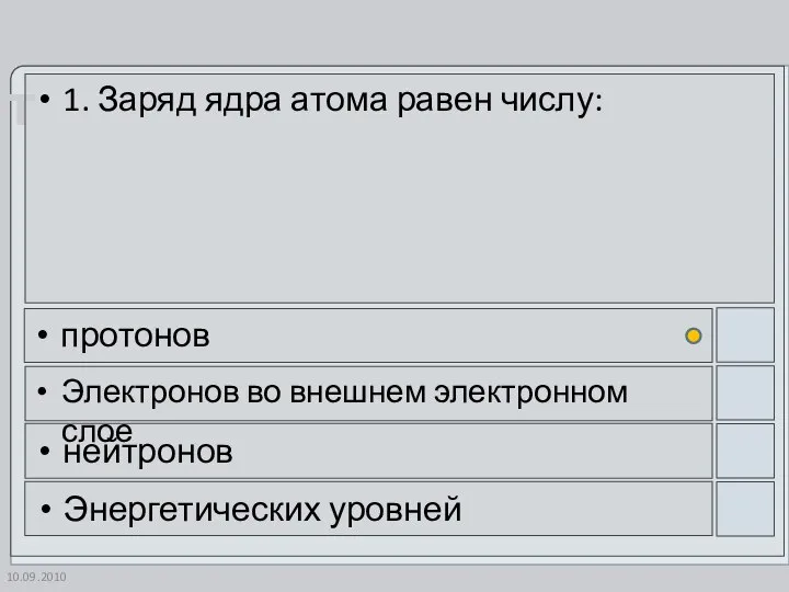 10.09.2010 1. Заряд ядра атома равен числу: протонов Электронов во внешнем электронном слое нейтронов Энергетических уровней