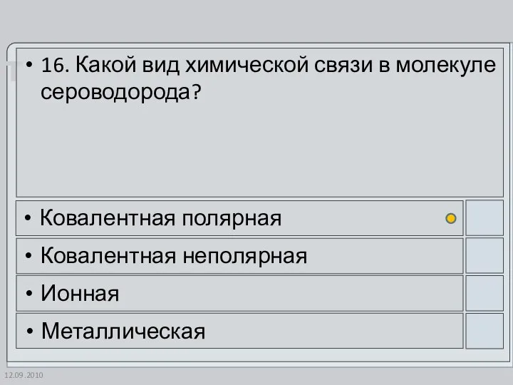 12.09.2010 16. Какой вид химической связи в молекуле сероводорода? Ковалентная полярная Ковалентная неполярная Ионная Металлическая