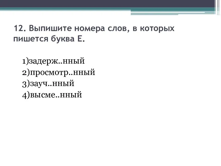 12. Выпишите номера слов, в которых пишется буква Е. 1)задерж..нный 2)просмотр..нный 3)зауч..нный 4)высме..нный