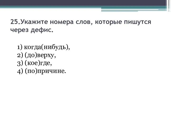 25.Укажите номера слов, которые пишутся через дефис. 1) когда(нибудь), 2) (до)верху, 3) (кое)где, 4) (по)причине.