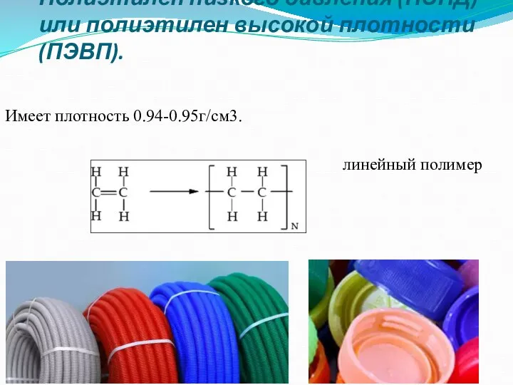 Полиэтилен низкого давления (ПЭНД) или полиэтилен высокой плотности (ПЭВП). Имеет плотность 0.94-0.95г/см3. линейный полимер