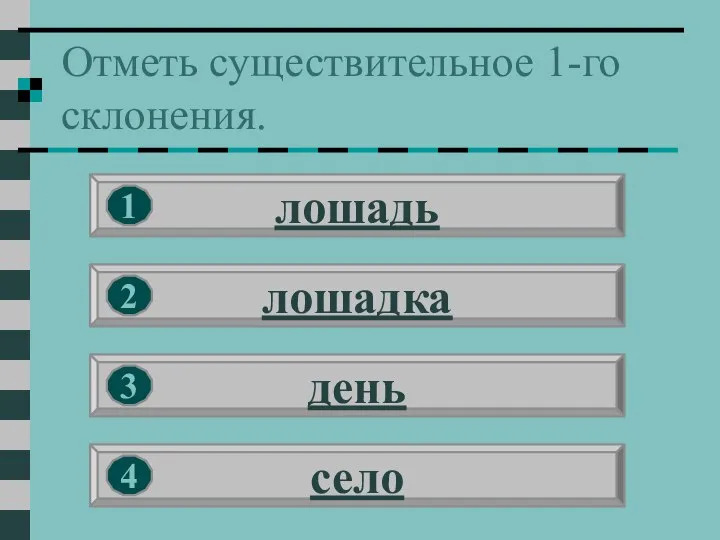 Отметь существительное 1-го склонения. лошадь лошадка день село 1 2 3 4