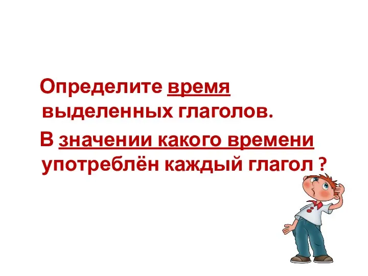 Определите время выделенных глаголов. В значении какого времени употреблён каждый глагол ?