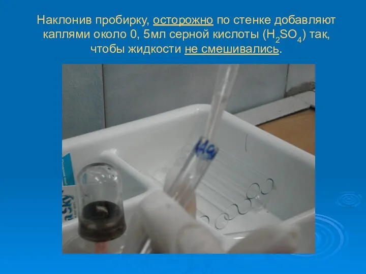 Наклонив пробирку, осторожно по стенке добавляют каплями около 0, 5мл серной