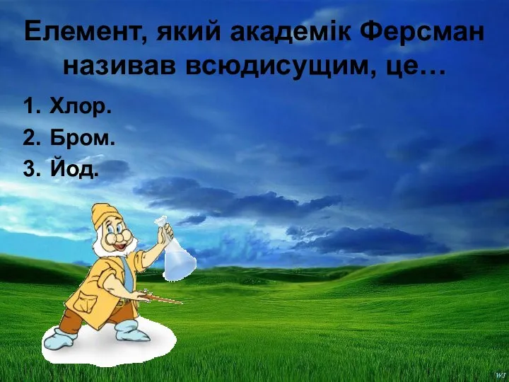 Елемент, який академік Ферсман називав всюдисущим, це… Хлор. Бром. Йод.