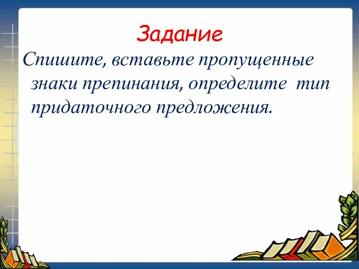 Задание Спишите, вставьте пропущенные знаки препинания, определите тип придаточного предложения.