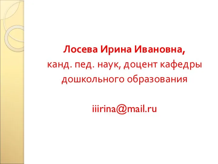 Лосева Ирина Ивановна, канд. пед. наук, доцент кафедры дошкольного образования iiirina@mail.ru