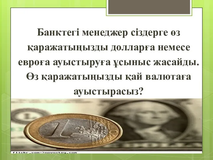 Банктегі менеджер сіздерге өз қаражатыңызды долларға немесе евроға ауыстыруға ұсыныс жасайды. Өз қаражатыңызды қай валютаға ауыстырасыз?