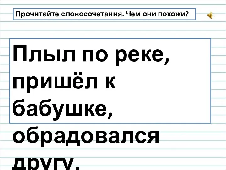 Прочитайте словосочетания. Чем они похожи? Плыл по реке, пришёл к бабушке, обрадовался другу.