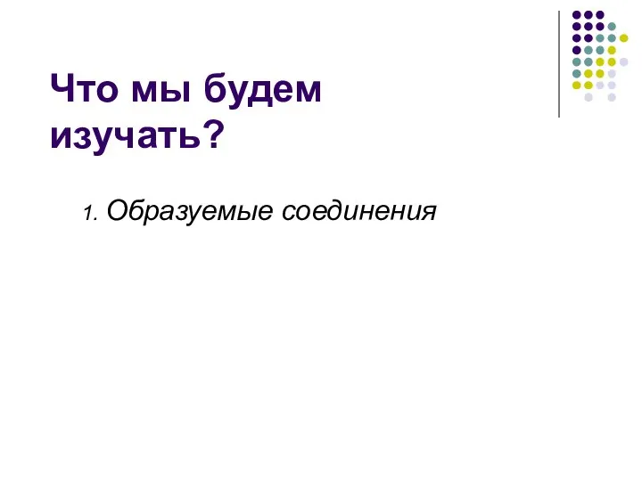 Что мы будем изучать? 1. Образуемые соединения