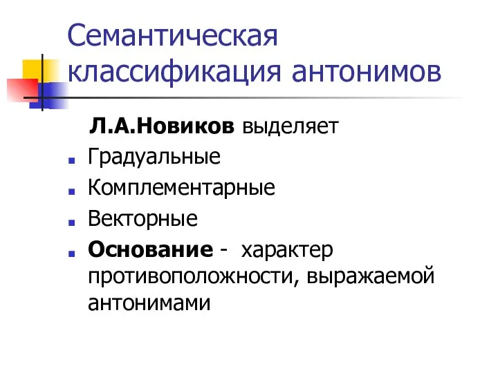 Семантическая классификация антонимов Л.А.Новиков выделяет Градуальные Комплементарные Векторные Основание - характер противоположности, выражаемой антонимами