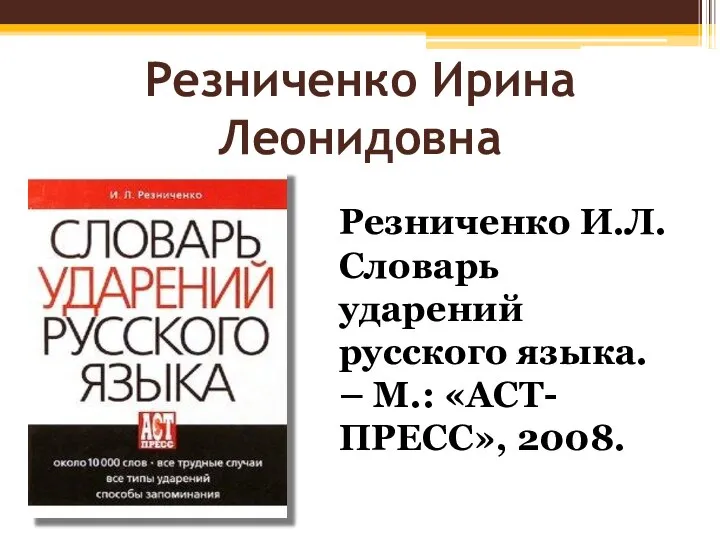 Резниченко Ирина Леонидовна Резниченко И.Л. Словарь ударений русского языка. – М.: «АСТ-ПРЕСС», 2008.