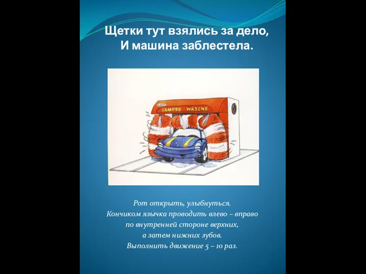 Щетки тут взялись за дело, И машина заблестела. Рот открыть, улыбнуться.