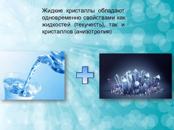 Жидкие кристаллы обладают одновременно свойствами как жидкостей (текучесть), так и кристаллов (анизотропия)