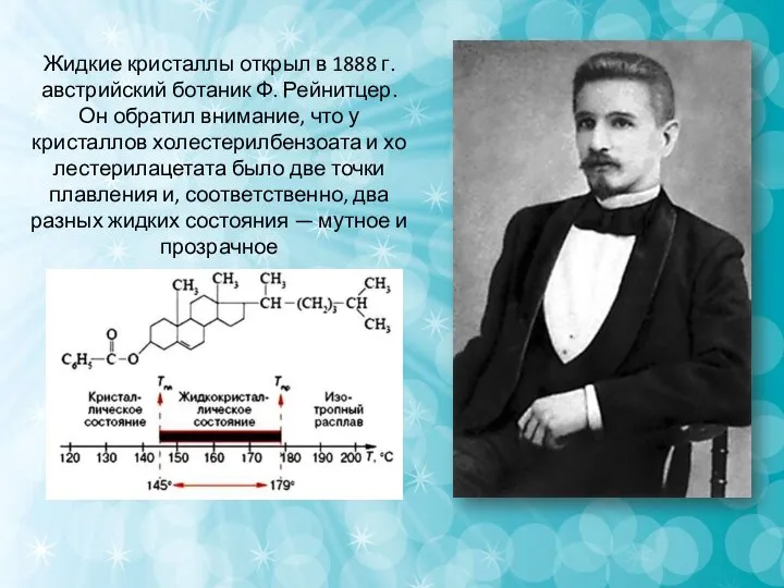 Жидкие кристаллы открыл в 1888 г. австрийский ботаник Ф. Рейнитцер. Он