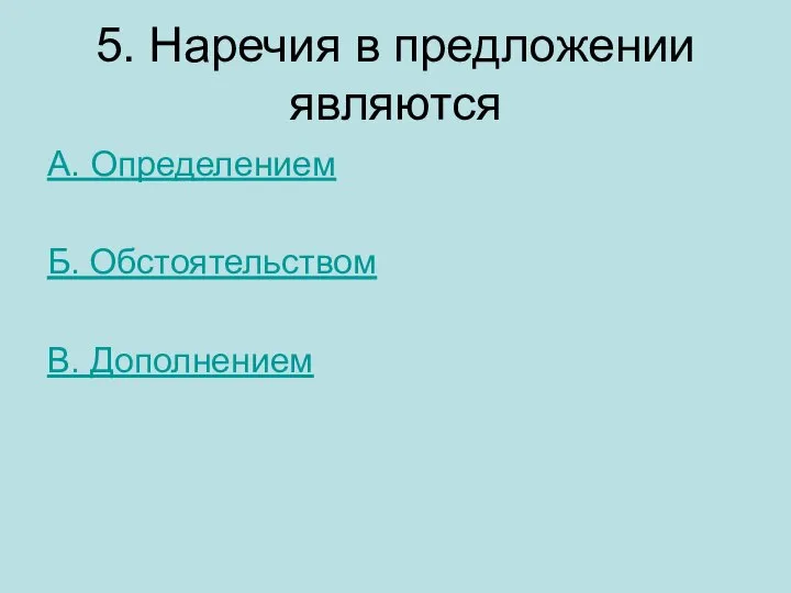 5. Наречия в предложении являются А. Определением Б. Обстоятельством В. Дополнением