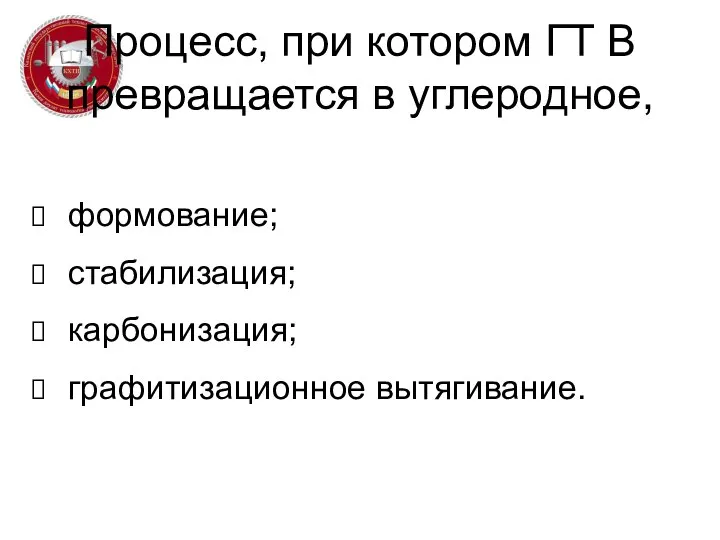 Процесс, при котором ГТ В превращается в углеродное, формование; стабилизация; карбонизация; графитизационное вытягивание.