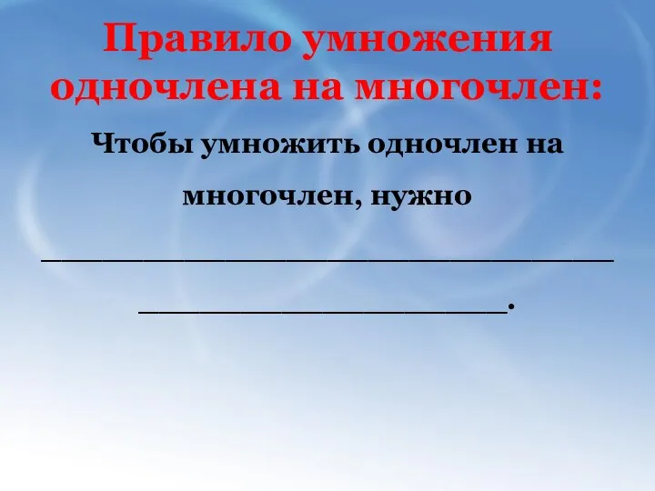 Правило умножения одночлена на многочлен: Чтобы умножить одночлен на многочлен, нужно ______________________________________________.