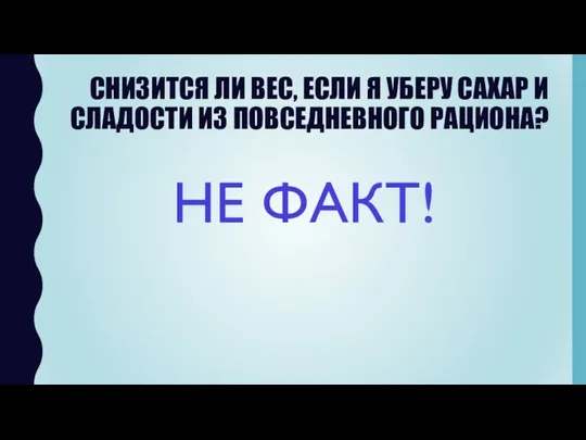 СНИЗИТСЯ ЛИ ВЕС, ЕСЛИ Я УБЕРУ САХАР И СЛАДОСТИ ИЗ ПОВСЕДНЕВНОГО РАЦИОНА? НЕ ФАКТ!