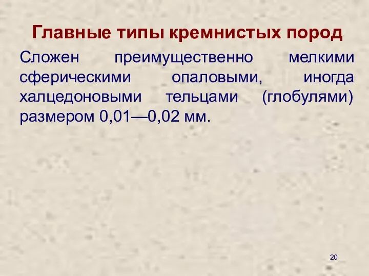 Главные типы кремнистых пород Сложен преимущественно мелкими сферическими опаловыми, иногда халцедоновыми тельцами (глобулями) размером 0,01—0,02 мм.