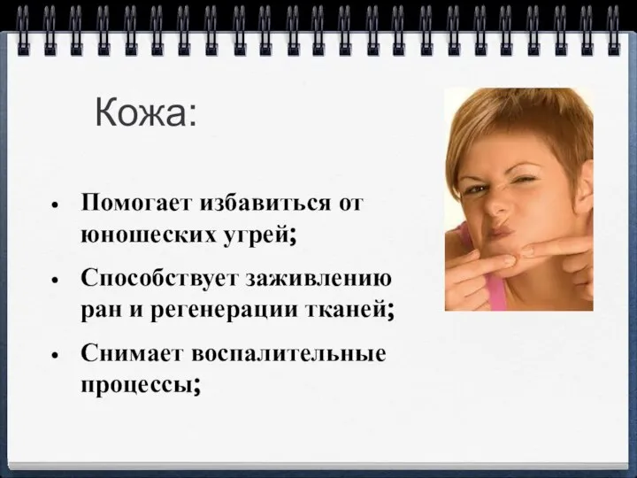 Кожа: Помогает избавиться от юношеских угрей; Способствует заживлению ран и регенерации тканей; Снимает воспалительные процессы;