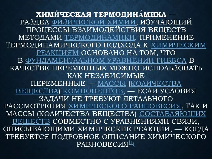 ХИМИ́ЧЕСКАЯ ТЕРМОДИНА́МИКА — РАЗДЕЛ ФИЗИЧЕСКОЙ ХИМИИ, ИЗУЧАЮЩИЙ ПРОЦЕССЫ ВЗАИМОДЕЙСТВИЯ ВЕЩЕСТВ МЕТОДАМИ