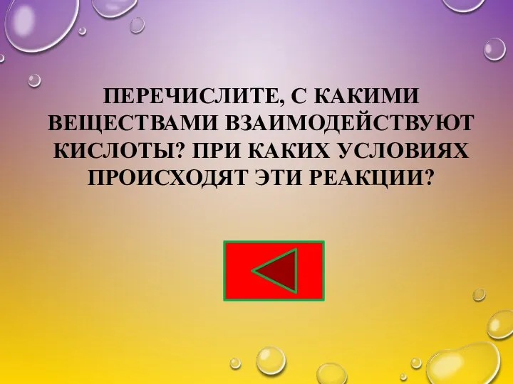 ПЕРЕЧИСЛИТЕ, С КАКИМИ ВЕЩЕСТВАМИ ВЗАИМОДЕЙСТВУЮТ КИСЛОТЫ? ПРИ КАКИХ УСЛОВИЯХ ПРОИСХОДЯТ ЭТИ РЕАКЦИИ?