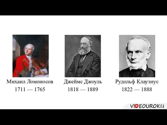 Рудольф Клаузиус 1822 — 1888 Джеймс Джоуль 1818 — 1889 Михаил Ломоносов 1711 — 1765