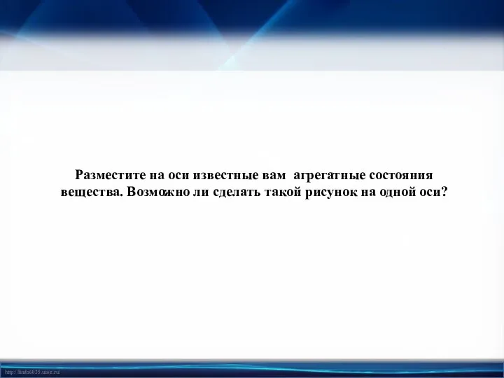 Разместите на оси известные вам агрегатные состояния вещества. Возможно ли сделать такой рисунок на одной оси?