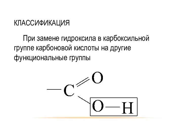 КЛАССИФИКАЦИЯ При замене гидроксила в карбоксильной группе карбоновой кислоты на другие функциональные группы