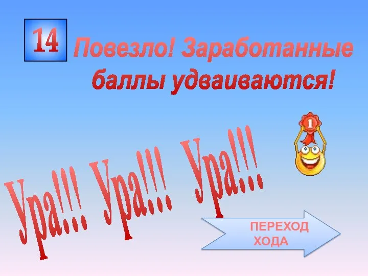 14 Ура!!! Ура!!! Ура!!! Повезло! Заработанные баллы удваиваются! ПЕРЕХОД ХОДА