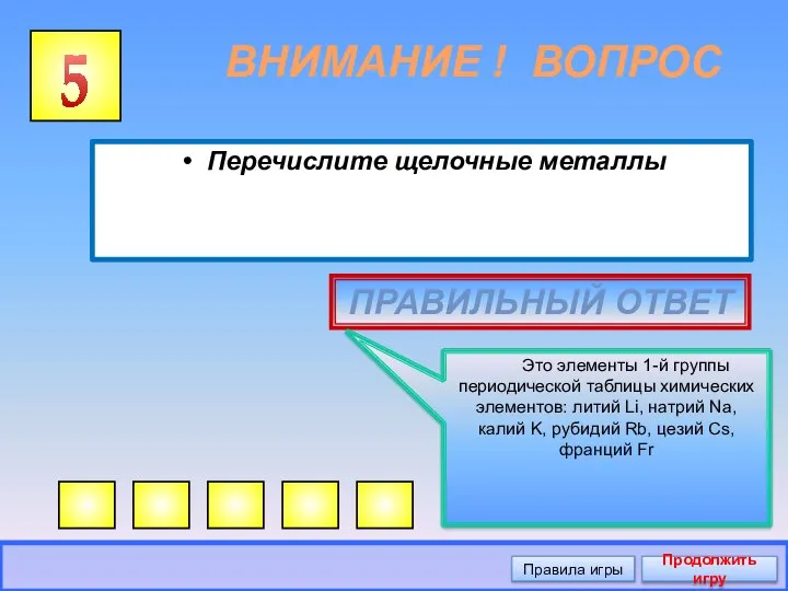 ВНИМАНИЕ ! ВОПРОС Перечислите щелочные металлы 5 ПРАВИЛЬНЫЙ ОТВЕТ Это элементы