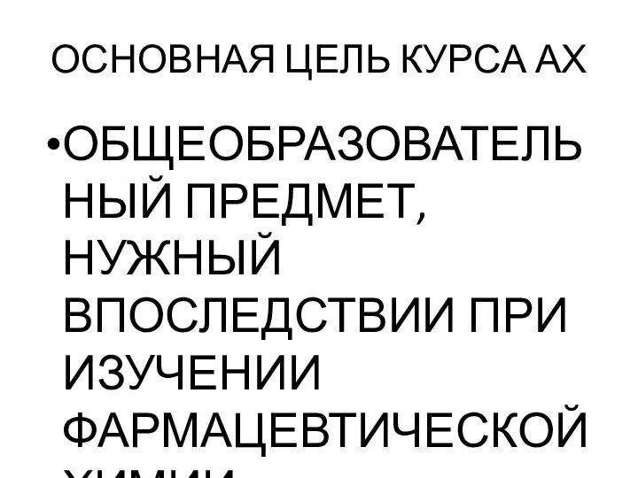 ОСНОВНАЯ ЦЕЛЬ КУРСА АХ ОБЩЕОБРАЗОВАТЕЛЬНЫЙ ПРЕДМЕТ, НУЖНЫЙ ВПОСЛЕДСТВИИ ПРИ ИЗУЧЕНИИ ФАРМАЦЕВТИЧЕСКОЙ ХИМИИ