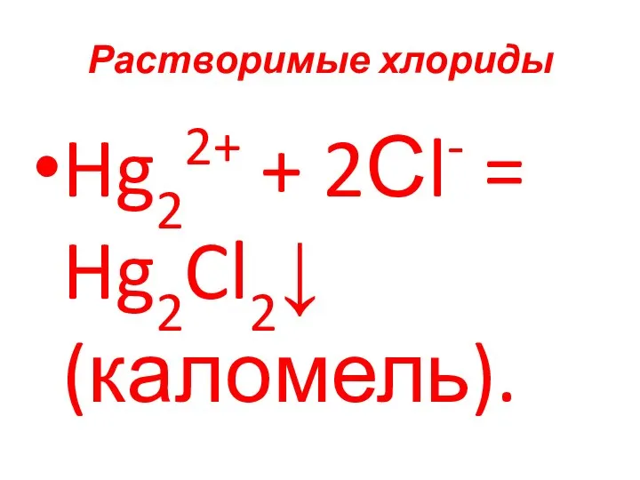 Растворимые хлориды Hg22+ + 2Сl- = Hg2Cl2↓ (каломель).