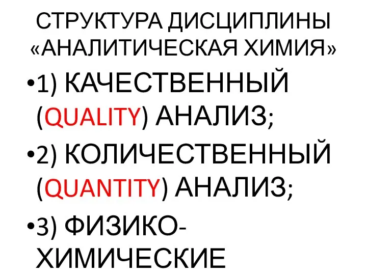 СТРУКТУРА ДИСЦИПЛИНЫ «АНАЛИТИЧЕСКАЯ ХИМИЯ» 1) КАЧЕСТВЕННЫЙ (QUALITY) АНАЛИЗ; 2) КОЛИЧЕСТВЕННЫЙ (QUANTITY) АНАЛИЗ; 3) ФИЗИКО-ХИМИЧЕСКИЕ МЕТОДЫ АНАЛИЗА