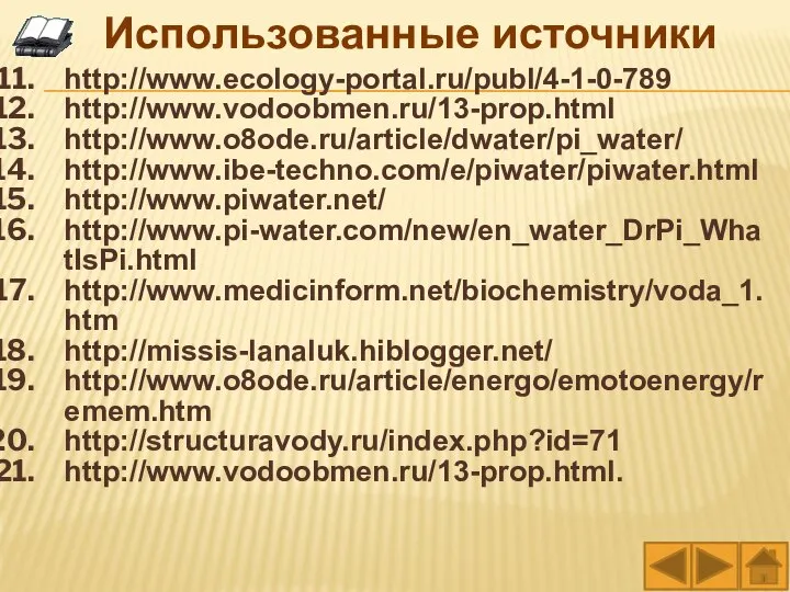 http://www.ecology-portal.ru/publ/4-1-0-789 http://www.vodoobmen.ru/13-prop.html http://www.o8ode.ru/article/dwater/pi_water/ http://www.ibe-techno.com/e/piwater/piwater.html http://www.piwater.net/ http://www.pi-water.com/new/en_water_DrPi_WhatIsPi.html http://www.medicinform.net/biochemistry/voda_1.htm http://missis-lanaluk.hiblogger.net/ http://www.o8ode.ru/article/energo/emotoenergy/remem.htm http://structuravody.ru/index.php?id=71 http://www.vodoobmen.ru/13-prop.html. Использованные источники