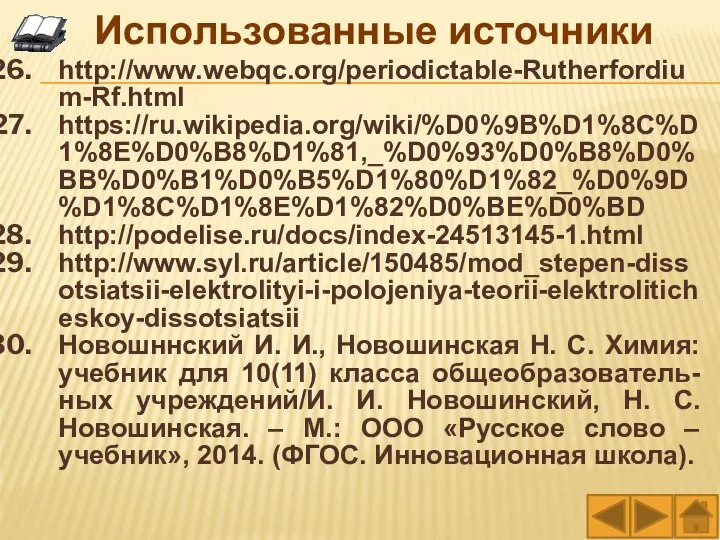 http://www.webqc.org/periodictable-Rutherfordium-Rf.html https://ru.wikipedia.org/wiki/%D0%9B%D1%8C%D1%8E%D0%B8%D1%81,_%D0%93%D0%B8%D0%BB%D0%B1%D0%B5%D1%80%D1%82_%D0%9D%D1%8C%D1%8E%D1%82%D0%BE%D0%BD http://podelise.ru/docs/index-24513145-1.html http://www.syl.ru/article/150485/mod_stepen-dissotsiatsii-elektrolityi-i-polojeniya-teorii-elektroliticheskoy-dissotsiatsii Новошннский И. И., Новошинская Н. С. Химия: