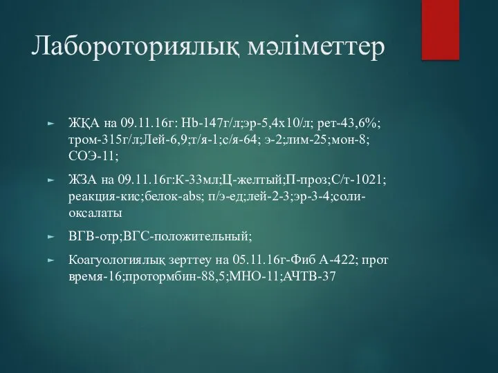 Лабороториялық мәліметтер ЖҚА на 09.11.16г: Hb-147г/л;эр-5,4х10/л; рет-43,6%;тром-315г/л;Лей-6,9;т/я-1;с/я-64; э-2;лим-25;мон-8;СОЭ-11; ЖЗА на 09.11.16г:К-33мл;Ц-желтый;П-проз;С/т-1021;реакция-кис;белок-abs;