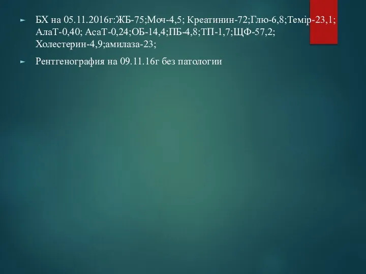 БХ на 05.11.2016г:ЖБ-75;Моч-4,5; Креатинин-72;Глю-6,8;Темір-23,1;АлаТ-0,40; АсаТ-0,24;ОБ-14,4;ПБ-4,8;ТП-1,7;ЩФ-57,2;Холестерин-4,9;амилаза-23; Рентгенография на 09.11.16г без патологии