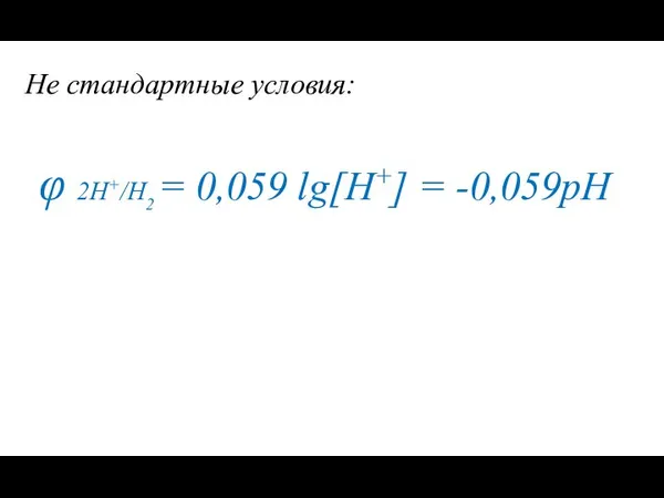 Не стандартные условия: φ 2Н+/Н2 = 0,059 lg[H+] = -0,059рН