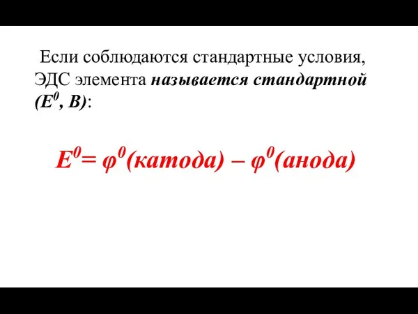 Если соблюдаются стандартные условия, ЭДС элемента называется стандартной (Е0, В): Е0= φ0(катода) – φ0(анода)