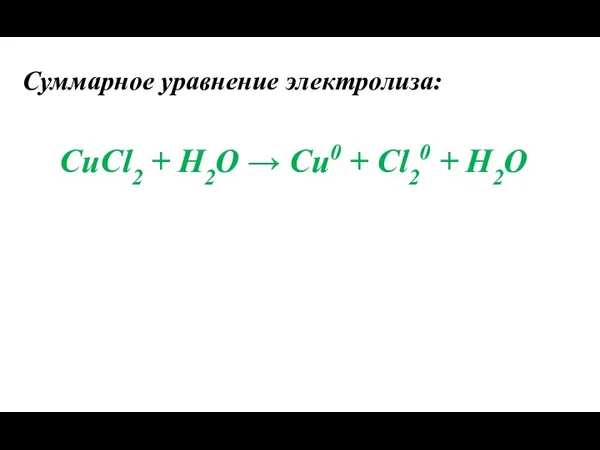 Суммарное уравнение электролиза: CuCl2 + Н2О → Cu0 + Cl20 + Н2О