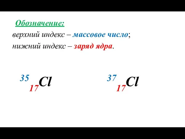 Обозначение: верхний индекс – массовое число; нижний индекс – заряд ядра. 3517Cl 3717Cl