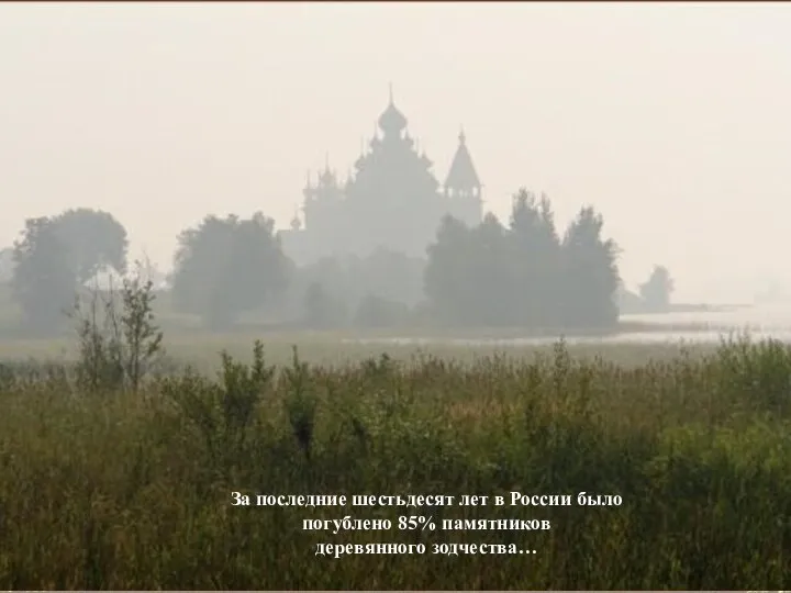 За последние шестьдесят лет в России было погублено 85% памятников деревянного зодчества…